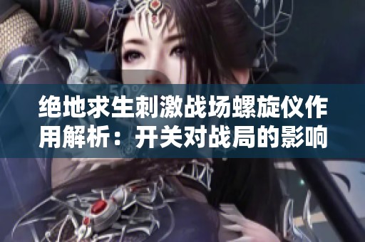 绝地求生刺激战场螺旋仪作用解析：开关对战局的影响与实战经验分享