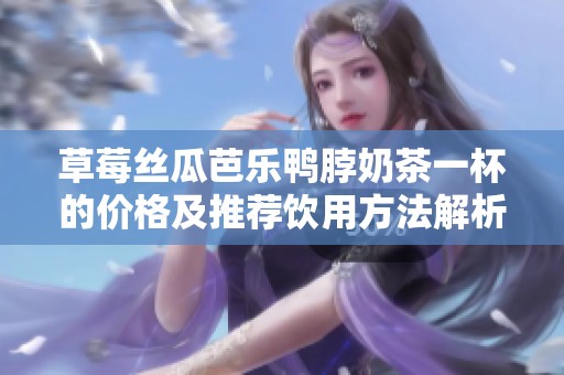 草莓丝瓜芭乐鸭脖奶茶一杯的价格及推荐饮用方法解析