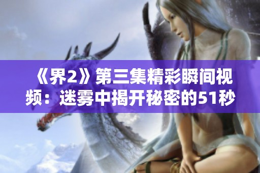 《界2》第三集精彩瞬间视频：迷雾中揭开秘密的51秒瞬间