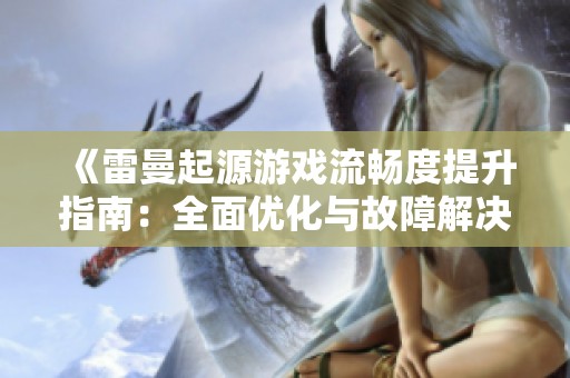 《雷曼起源游戏流畅度提升指南：全面优化与故障解决方案分析》