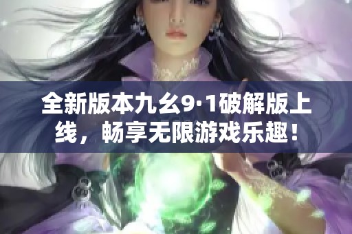 全新版本九幺9·1破解版上线，畅享无限游戏乐趣！