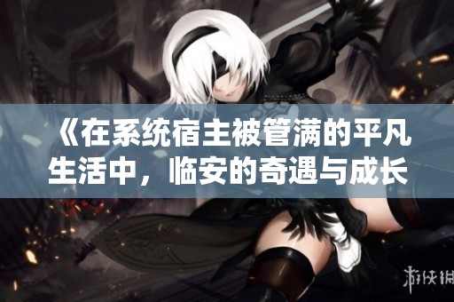 《在系统宿主被管满的平凡生活中，临安的奇遇与成长》