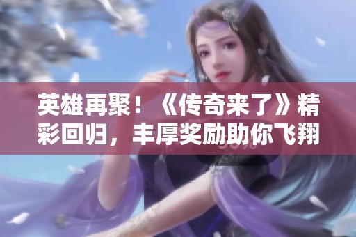 英雄再聚！《传奇来了》精彩回归，丰厚奖励助你飞翔！