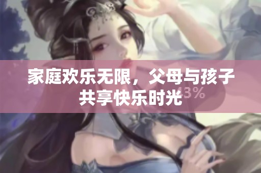 家庭欢乐无限，父母与孩子共享快乐时光