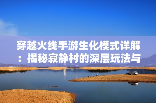 穿越火线手游生化模式详解：揭秘寂静村的深层玩法与技巧分析