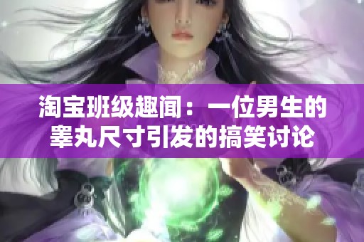 淘宝班级趣闻：一位男生的睾丸尺寸引发的搞笑讨论