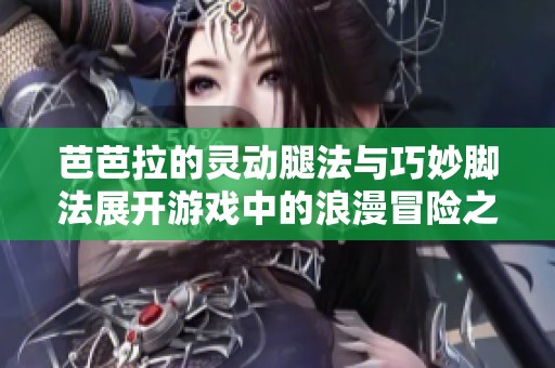 芭芭拉的灵动腿法与巧妙脚法展开游戏中的浪漫冒险之旅