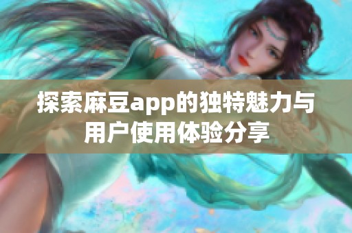 探索麻豆app的独特魅力与用户使用体验分享