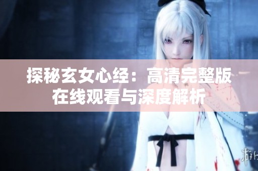 探秘玄女心经：高清完整版在线观看与深度解析