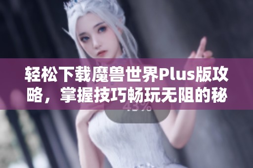 轻松下载魔兽世界Plus版攻略，掌握技巧畅玩无阻的秘密分享