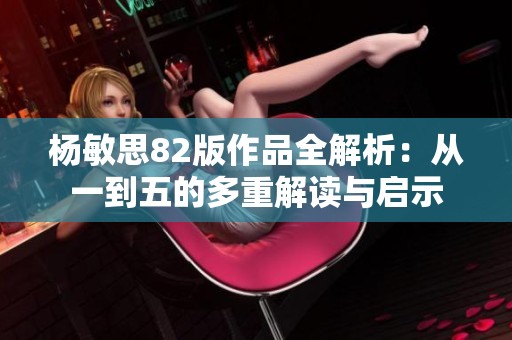 杨敏思82版作品全解析：从一到五的多重解读与启示