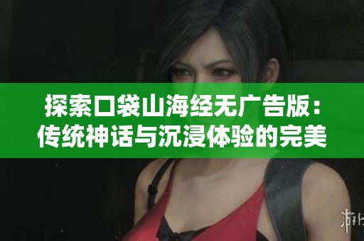 探索口袋山海经无广告版：传统神话与沉浸体验的完美融合之旅