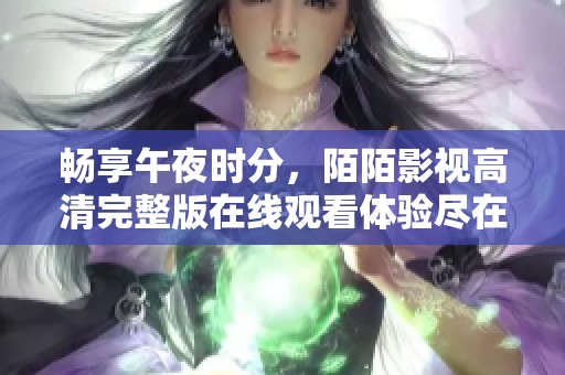 畅享午夜时分，陌陌影视高清完整版在线观看体验尽在掌握