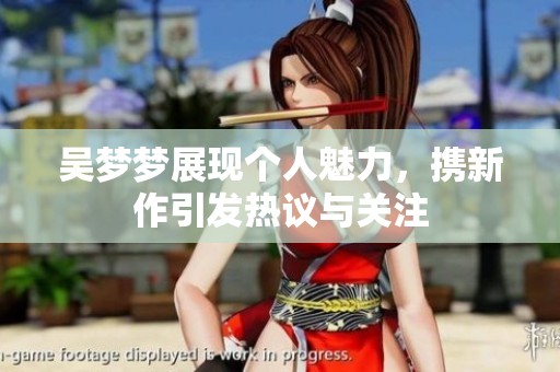 吴梦梦展现个人魅力，携新作引发热议与关注