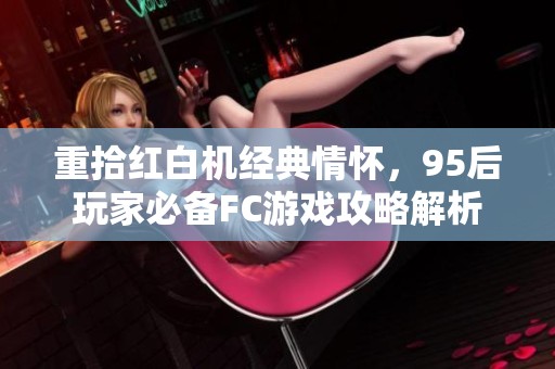 重拾红白机经典情怀，95后玩家必备FC游戏攻略解析