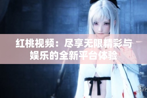红桃视频：尽享无限精彩与娱乐的全新平台体验