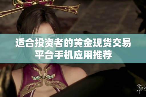 适合投资者的黄金现货交易平台手机应用推荐