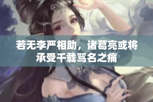 若无李严相助，诸葛亮或将承受千载骂名之痛