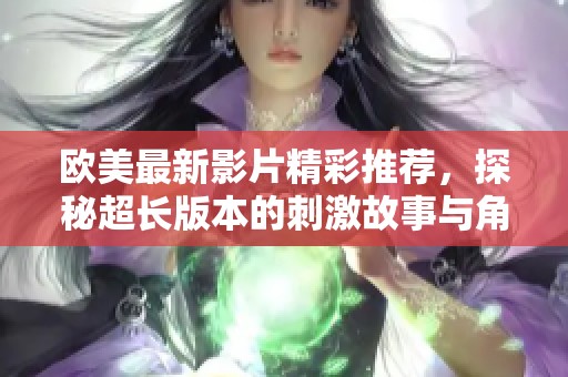 欧美最新影片精彩推荐，探秘超长版本的刺激故事与角色发展