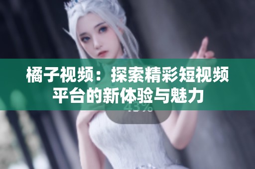 橘子视频：探索精彩短视频平台的新体验与魅力
