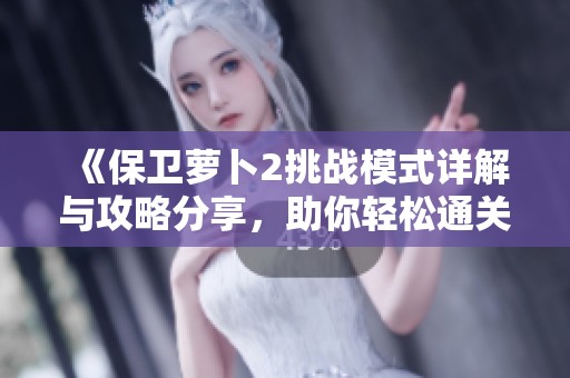 《保卫萝卜2挑战模式详解与攻略分享，助你轻松通关》