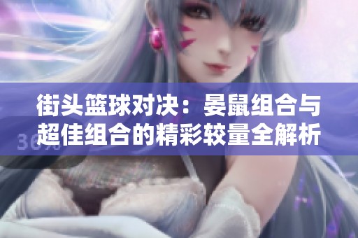 街头篮球对决：晏鼠组合与超佳组合的精彩较量全解析