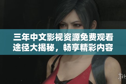 三年中文影视资源免费观看途径大揭秘，畅享精彩内容无负担