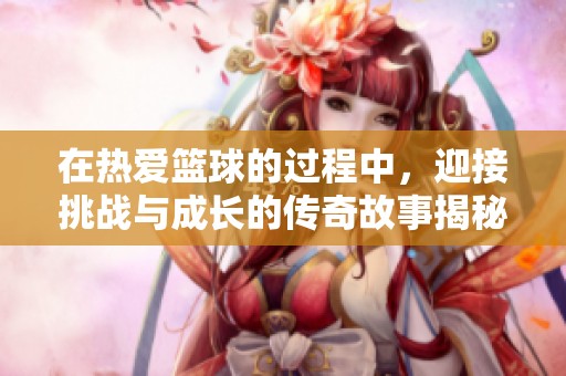 在热爱篮球的过程中，迎接挑战与成长的传奇故事揭秘
