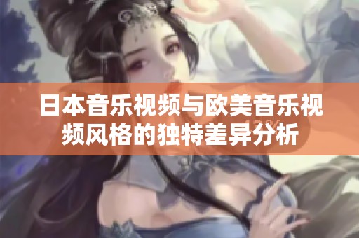 日本音乐视频与欧美音乐视频风格的独特差异分析
