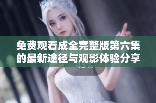 免费观看成全完整版第六集的最新途径与观影体验分享