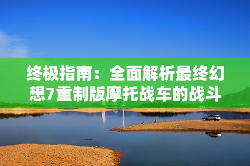 终极指南：全面解析最终幻想7重制版摩托战车的战斗技巧与策略