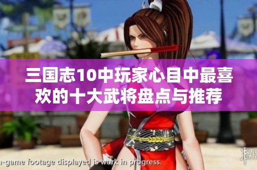 三国志10中玩家心目中最喜欢的十大武将盘点与推荐