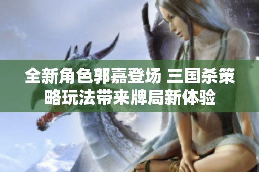 全新角色郭嘉登场 三国杀策略玩法带来牌局新体验
