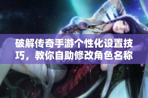 破解传奇手游个性化设置技巧，教你自助修改角色名称攻略