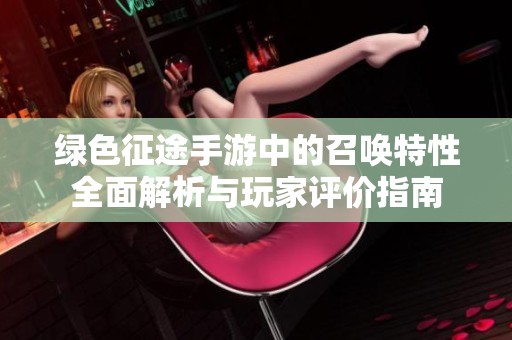 绿色征途手游中的召唤特性全面解析与玩家评价指南