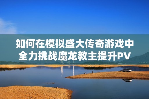 如何在模拟盛大传奇游戏中全力挑战魔龙教主提升PVE实力与技巧