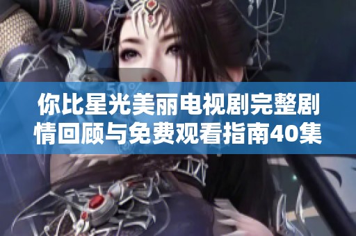 你比星光美丽电视剧完整剧情回顾与免费观看指南40集全解析