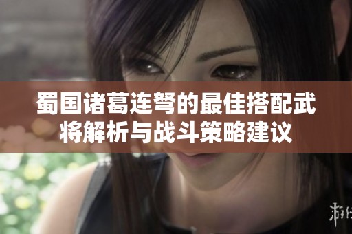 蜀国诸葛连弩的最佳搭配武将解析与战斗策略建议