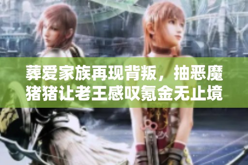 葬爱家族再现背叛，抽恶魔猪猪让老王感叹氪金无止境！