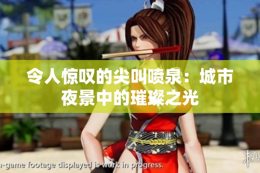 令人惊叹的尖叫喷泉：城市夜景中的璀璨之光