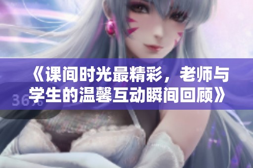 《课间时光最精彩，老师与学生的温馨互动瞬间回顾》