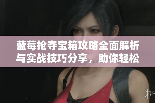 蓝莓抢夺宝箱攻略全面解析与实战技巧分享，助你轻松过关