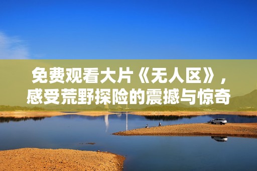 免费观看大片《无人区》，感受荒野探险的震撼与惊奇