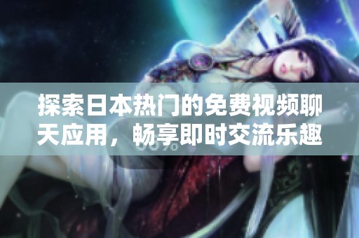 探索日本热门的免费视频聊天应用，畅享即时交流乐趣