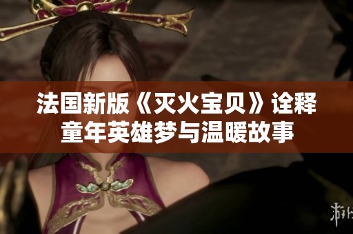 法国新版《灭火宝贝》诠释童年英雄梦与温暖故事