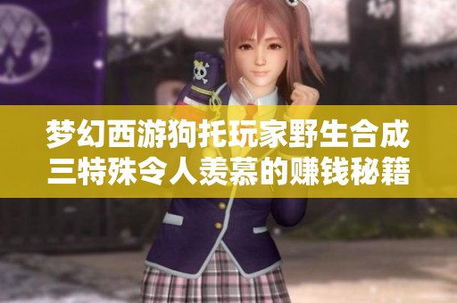 梦幻西游狗托玩家野生合成三特殊令人羡慕的赚钱秘籍