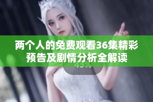 两个人的免费观看36集精彩预告及剧情分析全解读