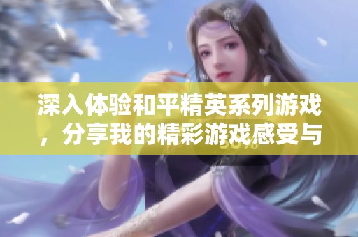 深入体验和平精英系列游戏，分享我的精彩游戏感受与心得体会