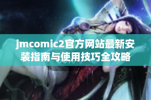 jmcomic2官方网站最新安装指南与使用技巧全攻略