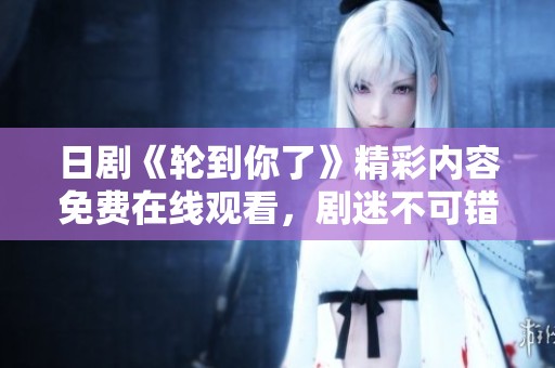 日剧《轮到你了》精彩内容免费在线观看，剧迷不可错过！